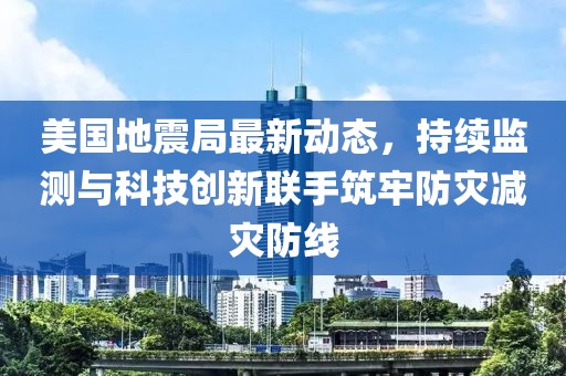 美国地震局最新动态，持续监测与科技创新联手筑牢防灾减灾防线