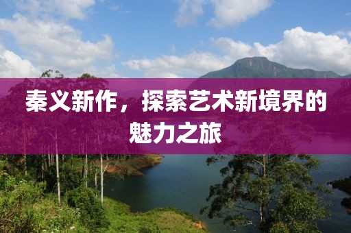 秦义新作，探索艺术新境界的魅力之旅