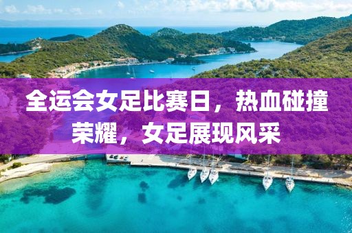 全运会女足比赛日，热血碰撞荣耀，女足展现风采