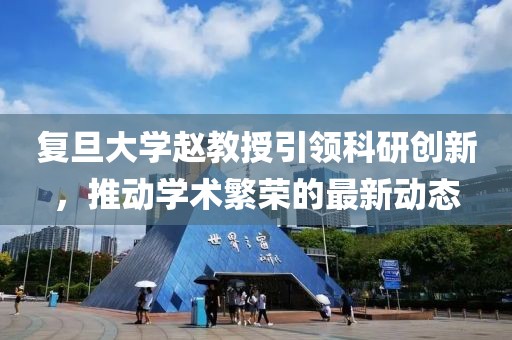 复旦大学赵教授引领科研创新，推动学术繁荣的最新动态