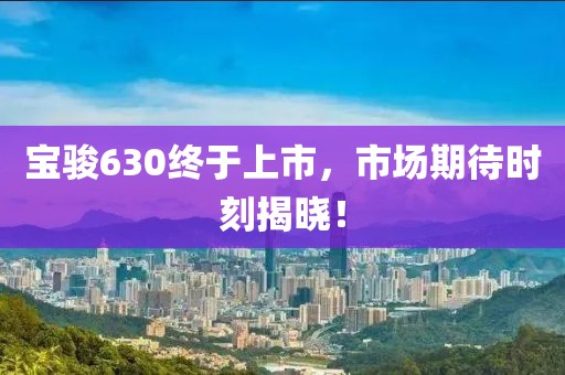 宝骏630终于上市，市场期待时刻揭晓！