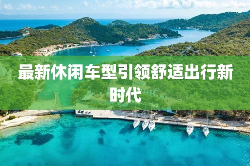 最新休闲车型引领舒适出行新时代