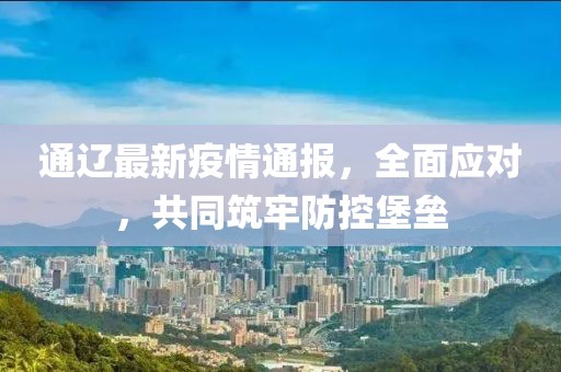 通辽最新疫情通报，全面应对，共同筑牢防控堡垒
