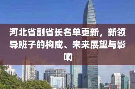 河北省副省长名单更新，新领导班子的构成、未来展望与影响