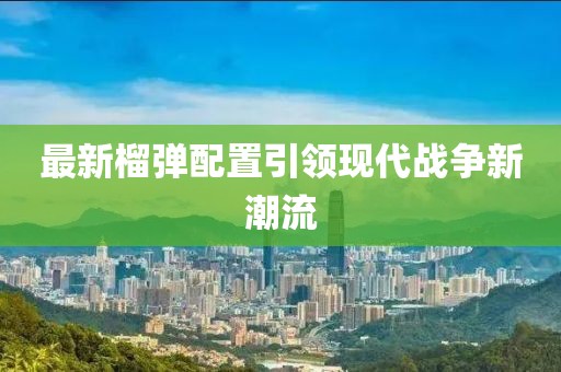 最新榴弹配置引领现代战争新潮流