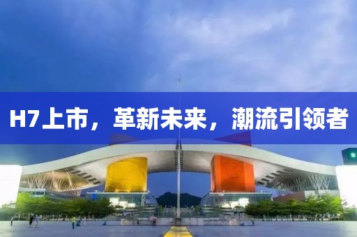 H7上市，革新未来，潮流引领者