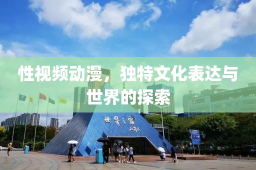 性视频动漫，独特文化表达与世界的探索