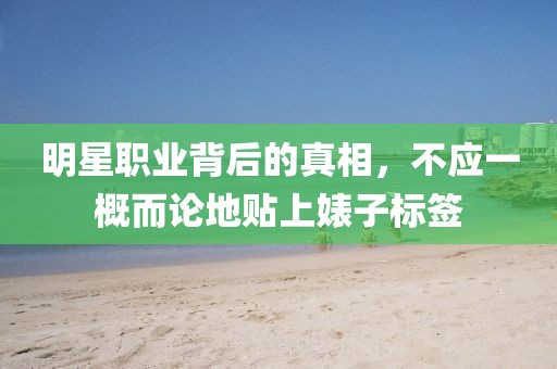 明星职业背后的真相，不应一概而论地贴上婊子标签