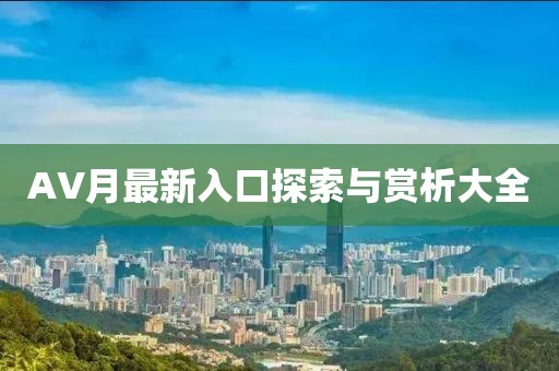 AV月最新入口探索与赏析大全