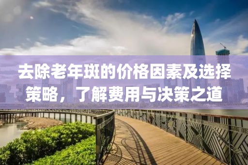 去除老年斑的价格因素及选择策略，了解费用与决策之道