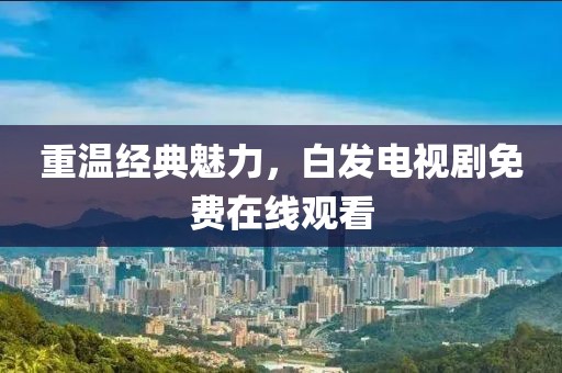 重温经典魅力，白发电视剧免费在线观看