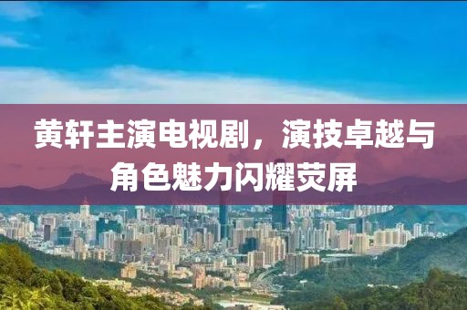 黄轩主演电视剧，演技卓越与角色魅力闪耀荧屏