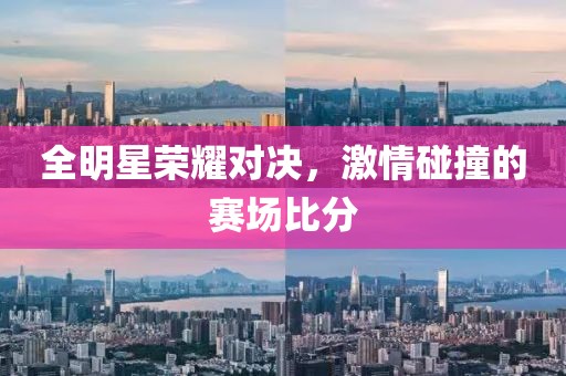 全明星荣耀对决，激情碰撞的赛场比分