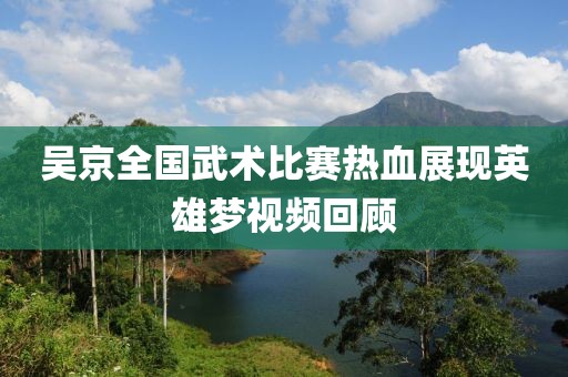 吴京全国武术比赛热血展现英雄梦视频回顾