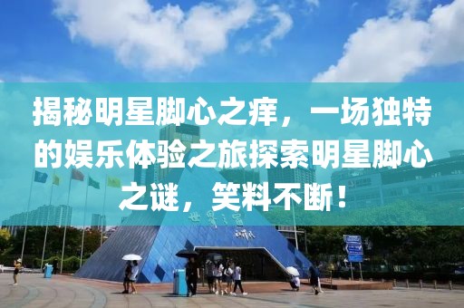 揭秘明星脚心之痒，一场独特的娱乐体验之旅探索明星脚心之谜，笑料不断！