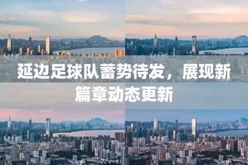 延边足球队蓄势待发，展现新篇章动态更新