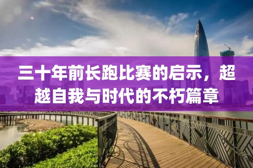 三十年前长跑比赛的启示，超越自我与时代的不朽篇章