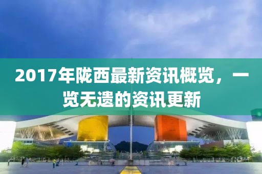 2017年陇西最新资讯概览，一览无遗的资讯更新
