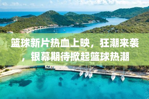 篮球新片热血上映，狂潮来袭，银幕期待掀起篮球热潮