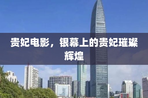 贵妃电影，银幕上的贵妃璀璨辉煌