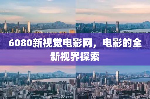 6080新视觉电影网，电影的全新视界探索