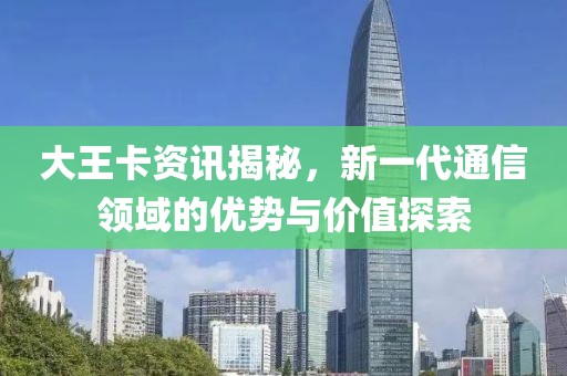大王卡资讯揭秘，新一代通信领域的优势与价值探索
