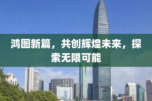 鸿图新篇，共创辉煌未来，探索无限可能