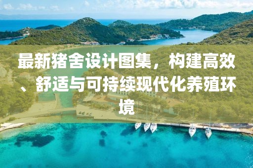 最新猪舍设计图集，构建高效、舒适与可持续现代化养殖环境