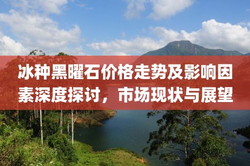 冰种黑曜石价格走势及影响因素深度探讨，市场现状与展望