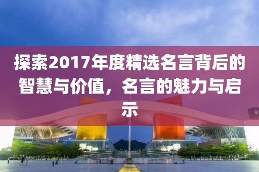 探索2017年度精选名言背后的智慧与价值，名言的魅力与启示