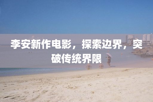 李安新作电影，探索边界，突破传统界限