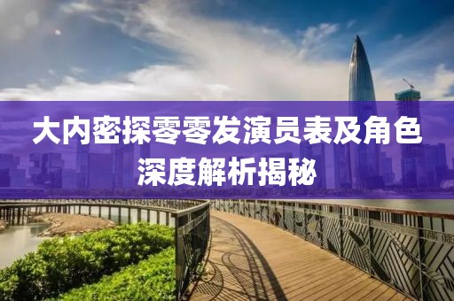 大内密探零零发演员表及角色深度解析揭秘