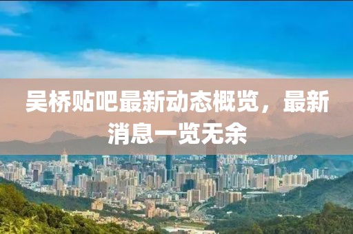 吴桥贴吧最新动态概览，最新消息一览无余