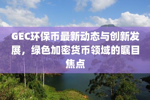 GEC环保币最新动态与创新发展，绿色加密货币领域的瞩目焦点