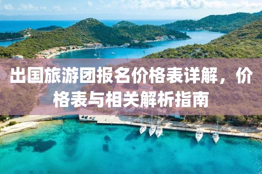 出国旅游团报名价格表详解，价格表与相关解析指南