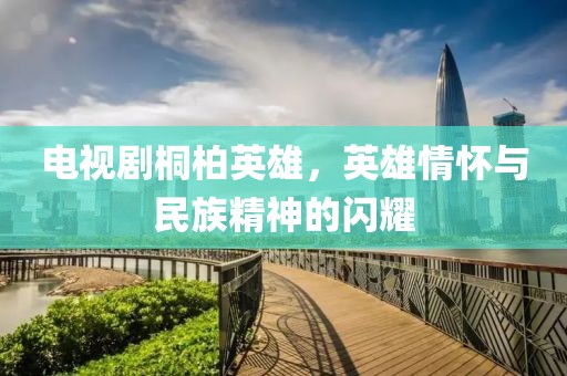 电视剧桐柏英雄，英雄情怀与民族精神的闪耀