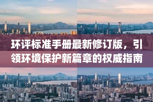 环评标准手册最新修订版，引领环境保护新篇章的权威指南