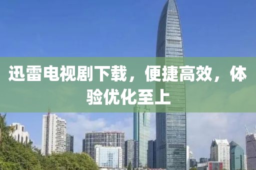 迅雷电视剧下载，便捷高效，体验优化至上