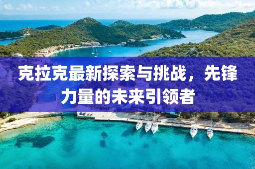 克拉克最新探索与挑战，先锋力量的未来引领者
