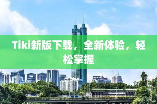 Tiki新版下载，全新体验，轻松掌握