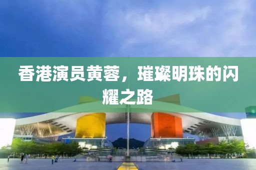 香港演员黄蓉，璀璨明珠的闪耀之路