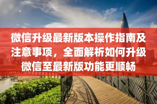 微信升级最新版本操作指南及注意事项，全面解析如何升级微信至最新版功能更顺畅