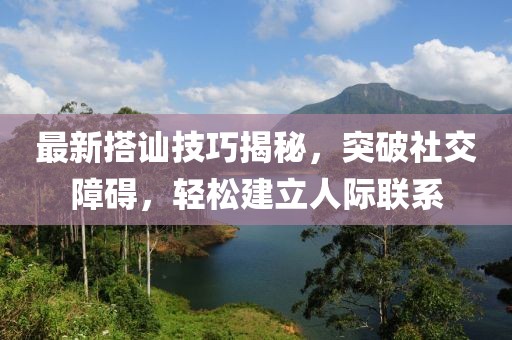 最新搭讪技巧揭秘，突破社交障碍，轻松建立人际联系
