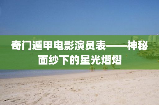 奇门遁甲电影演员表——神秘面纱下的星光熠熠