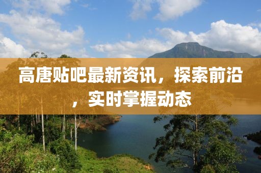 高唐贴吧最新资讯，探索前沿，实时掌握动态