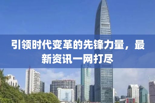 引领时代变革的先锋力量，最新资讯一网打尽