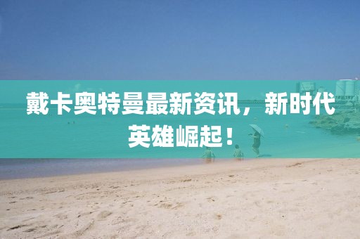 戴卡奥特曼最新资讯，新时代英雄崛起！