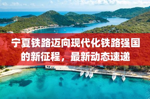 宁夏铁路迈向现代化铁路强国的新征程，最新动态速递
