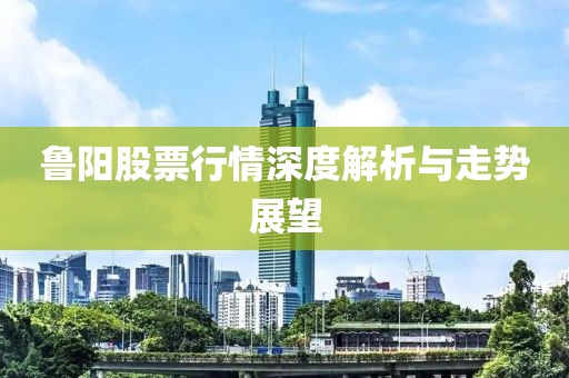 鲁阳股票行情深度解析与走势展望