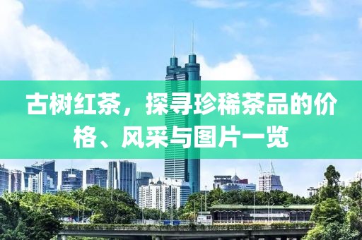 古树红茶，探寻珍稀茶品的价格、风采与图片一览